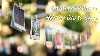 Creating moments
Adding life to days
 