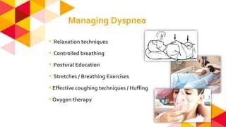 ◂ Relaxation techniques
◂ Controlled breathing
◂ Postural Education
◂ Stretches / Breathing Exercises
◂Effective coughing techniques / Huffing
◂Oxygen therapy
Managing Dyspnea
 