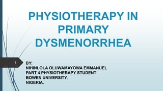 PHYSIOTHERAPY IN
PRIMARY
DYSMENORRHEA
1 BY:
NIHINLOLA OLUWAMAYOWA EMMANUEL
PART 4 PHYSIOTHERAPY STUDENT
BOWEN UNIVERSITY,
NIGERIA.
 
