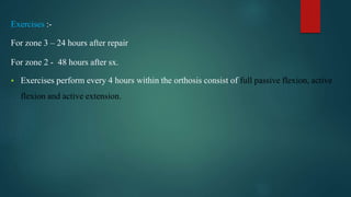 Exercises :-
For zone 3 – 24 hours after repair
For zone 2 - 48 hours after sx.
 Exercises perform every 4 hours within the orthosis consist of full passive flexion, active
flexion and active extension.
 