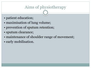 Aims of physiotherapy
• patient education;
• maximisation of lung volume;
• prevention of sputum retention;
• sputum clearance;
• maintenance of shoulder range of movement;
• early mobilisation.
 