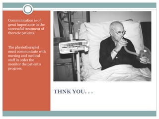THNK YOU. . .
Click icon to add picture
Communication is of
great importance in the
successful treatment of
thoracic patients.
The physiotherapist
must communicate with
nursing and medical
staff in order the
monitor the patient’s
progress.
 