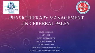PHYSIOTHERAPY MANAGEMENT
IN CEREBRAL PALSY
STUTI GAIKWAD
MPT – 1ST
UNDER GUIDANCE OF
DR. SUVARNA GANVIR
PROFESSOR & HOD
DEPT OF NEUROPHYSIOTHERAPY
DVVPF’S COLLEGE OF PHYSIOTHERAPY
 