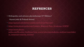REFRENCES
• Orthopedics and advance physiotherapy (3rd Edition )
Jayant joshi & Prakash kotwal
• https://patient.info/doctor/complications-from-fractures
• https://www.physio-pedia.com/Complex_Regional_Pain_Syndrome_(CRPS)
• https://www.physio-
pedia.com/Myositis_Ossificans?utm_source=physiopedia&utm_medium=search&ut
m_campaign=ongoing_internal
 