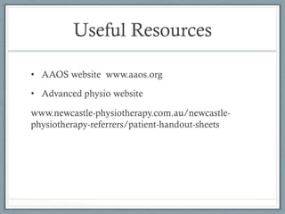 Useful Resources 
• AAOS website www.aaos.org 
• Advanced physio website 
www.newcastle-physiotherapy.com.au/newcastle-physiotherapy- 
referrers/patient-handout-sheets 
 