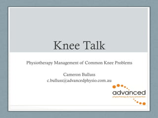 Knee Talk 
Physiotherapy Management of Common Knee Problems 
Cameron Bulluss 
c.bulluss@advancedphysio.com.au 
 