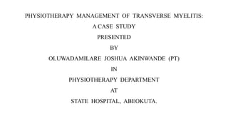 PHYSIOTHERAPY MANAGEMENT OF TRANSVERSE MYELITIS:
A CASE STUDY
PRESENTED
BY
OLUWADAMILARE JOSHUA AKINWANDE (PT)
IN
PHYSIOTHERAPY DEPARTMENT
AT
STATE HOSPITAL, ABEOKUTA.
 