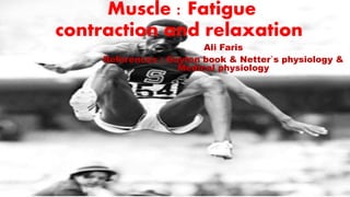Muscle : Fatigue
contraction and relaxation
Ali Faris
References : Guyton book & Netter`s physiology &
Medical physiology
 