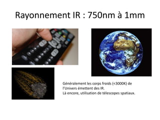 Rayonnement IR : 750nm à 1mm
Généralement les corps froids (<3000K) de
l’Univers émettent des IR.
Là encore, utilisation de télescopes spatiaux.
 