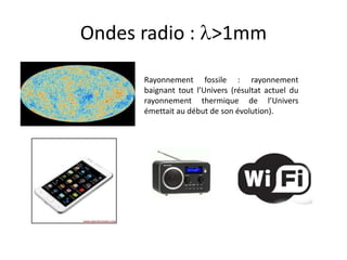 Ondes radio : >1mm
Rayonnement fossile : rayonnement
baignant tout l’Univers (résultat actuel du
rayonnement thermique de l’Univers
émettait au début de son évolution).
 