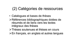 (2) Catégories de ressources
• Catalogues et bases de thèses
Références bibliographiques dotées de
résumés et de liens vers les textes
intégraux des thèses
Thèses soutenues et thèses en cours
En français, en anglais et autres langues
 