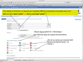 Pour élargir la recherche, on associe par l’opérateur OU les 2 expressions tronquées avec une *
[Mots du titre] laser* pulse* [ou] [Mots sujet] laser* pulse*
Cliquer Aucun génère le « décochage »
de TOUS les types de support documentaires
…afin de ne cocher par exemple QUE
« Ressources électroniques » et
« Thèses »
 