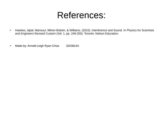 References:
● Hawkes, Iqbal, Mansour, Milner-Bolotin, & Williams. (2015). Interference and Sound. In Physics for Scientists
and Engineers Revised Custom (Vol. 1, pp. 249-250). Toronto: Nelson Education.
● Made by: Arnold Leigh Ryan Choa 32038144
 