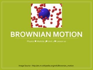 BROWNIAN MOTION
Physics  Module 3 Unit 2  Lesson 1o
Image Source - http://en.m.wikipedia.org/wiki/Brownian_motion
 