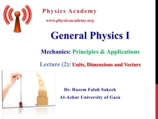 General Physics I
Mechanics: Principles & Applications
Dr. Hazem Falah Sakeek
Al-Azhar University of Gaza
www.physicsacademy.org
Physics Academy
Lecture (2): Units, Dimensions and Vectors
 