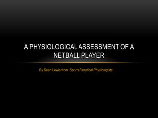 A PHYSIOLOGICAL ASSESSMENT OF A
         NETBALL PLAYER
    By Sean Lewis from ‘Sports Fanatical Physiologists’
 