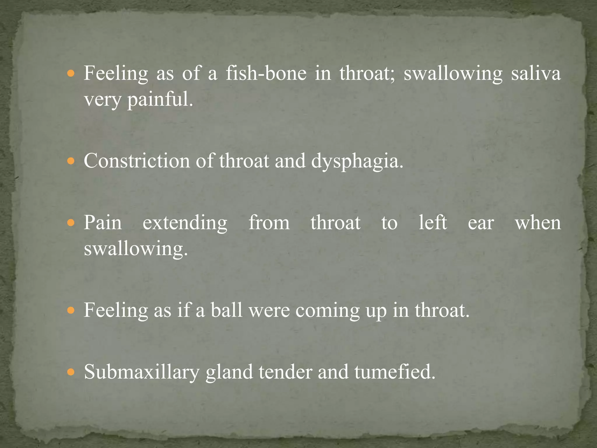  Feeling as of a fish-bone in throat; swallowing saliva
very painful.
 Constriction of throat and dysphagia.
 Pain extending from throat to left ear when
swallowing.
 Feeling as if a ball were coming up in throat.
 Submaxillary gland tender and tumefied.
 