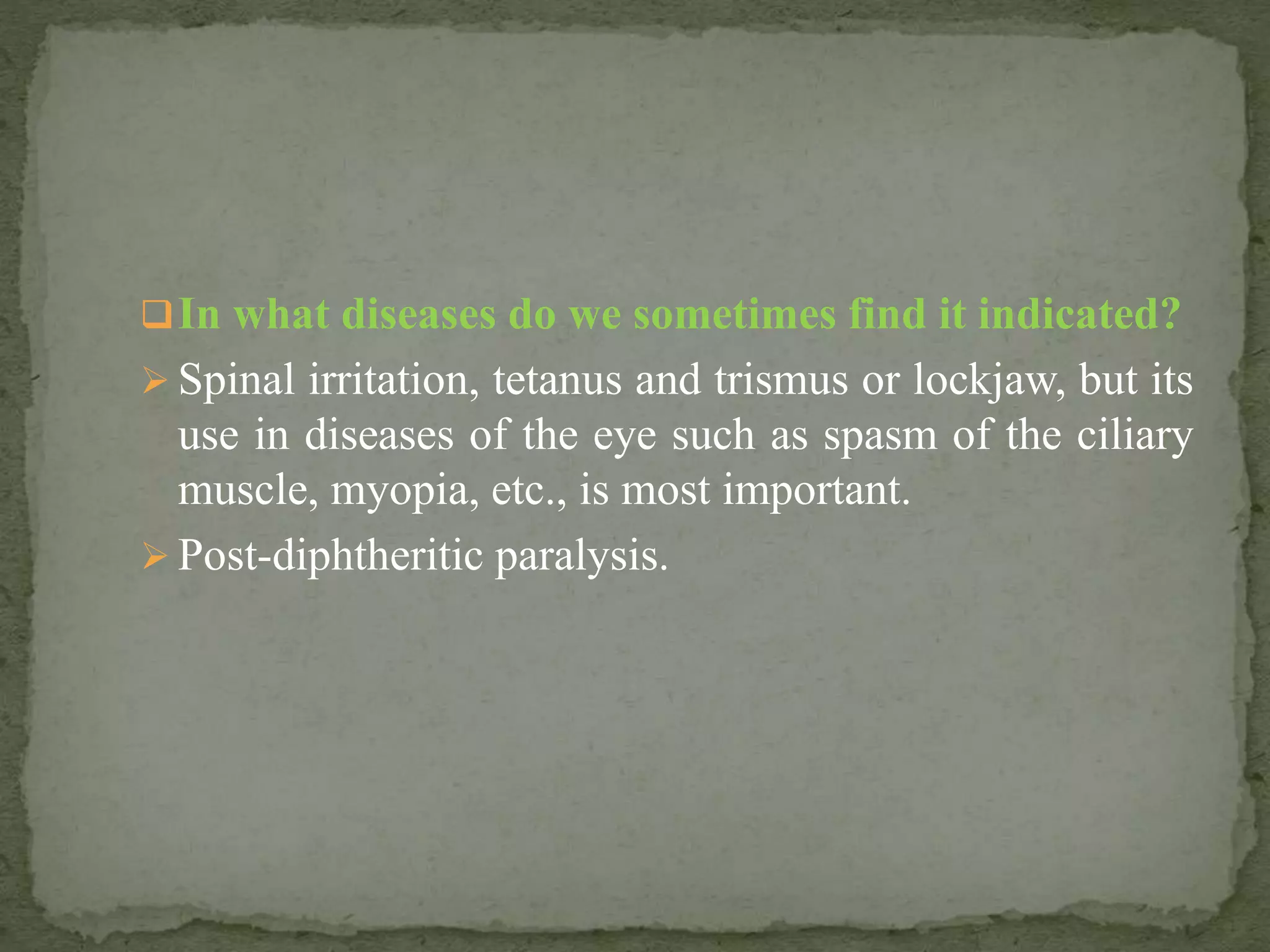 In what diseases do we sometimes find it indicated?
 Spinal irritation, tetanus and trismus or lockjaw, but its
use in diseases of the eye such as spasm of the ciliary
muscle, myopia, etc., is most important.
 Post-diphtheritic paralysis.
 