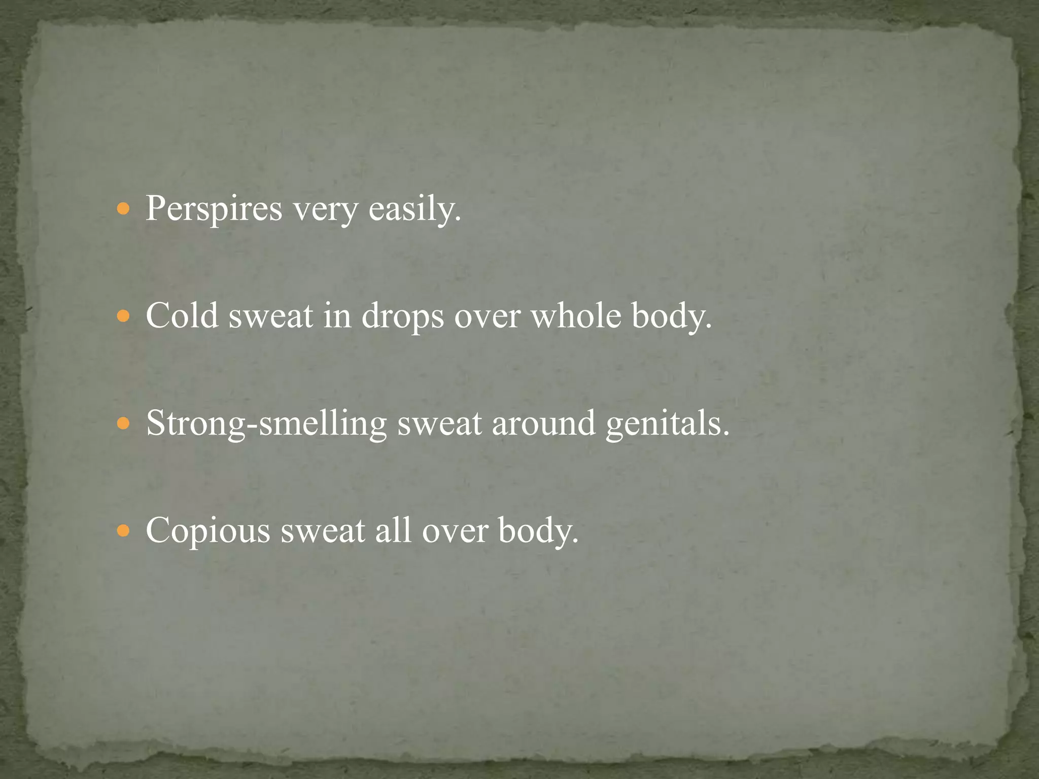  Perspires very easily.
 Cold sweat in drops over whole body.
 Strong-smelling sweat around genitals.
 Copious sweat all over body.
 