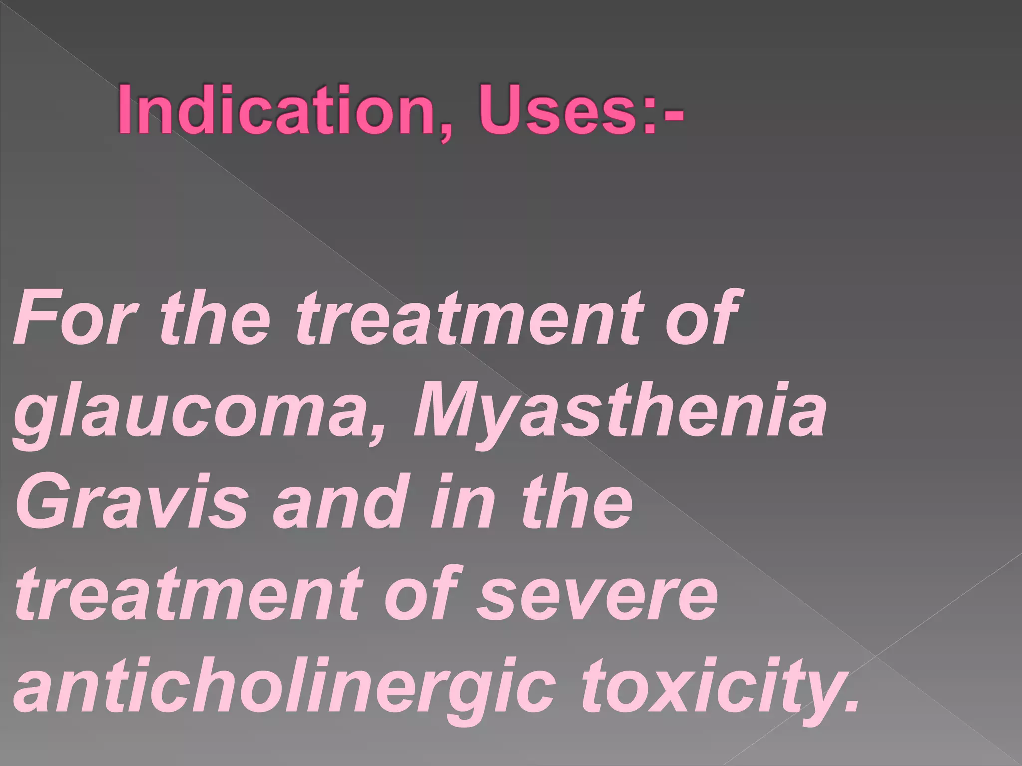 For the treatment of
glaucoma, Myasthenia
Gravis and in the
treatment of severe
anticholinergic toxicity.
 