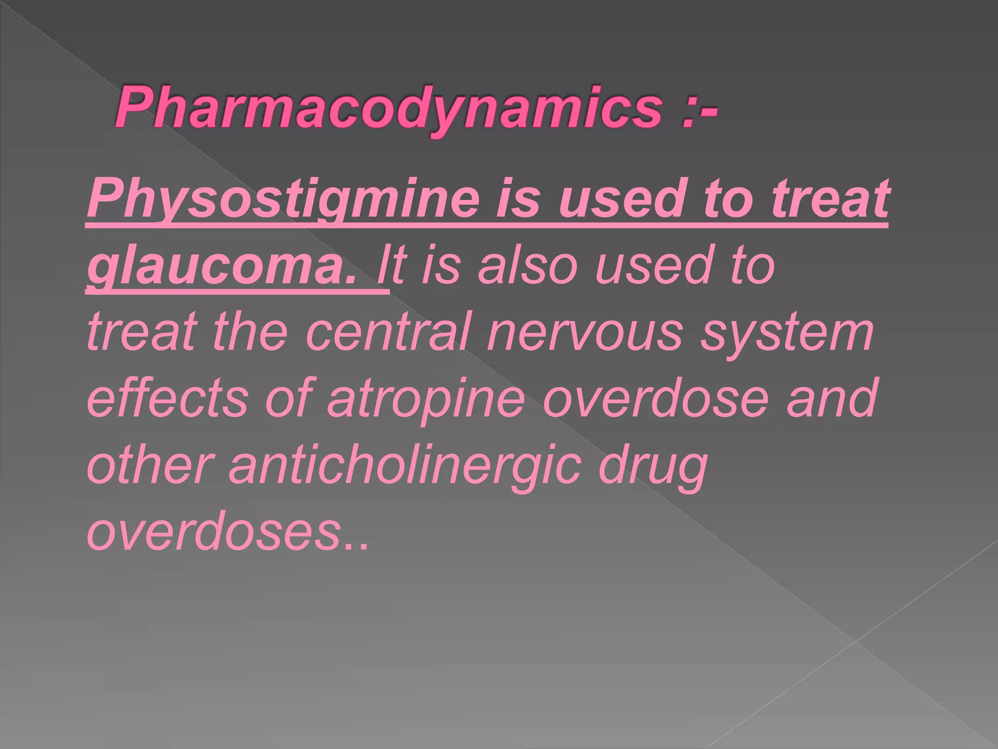 Physostigmine is used to treat
glaucoma. It is also used to
treat the central nervous system
effects of atropine overdose and
other anticholinergic drug
overdoses..
 