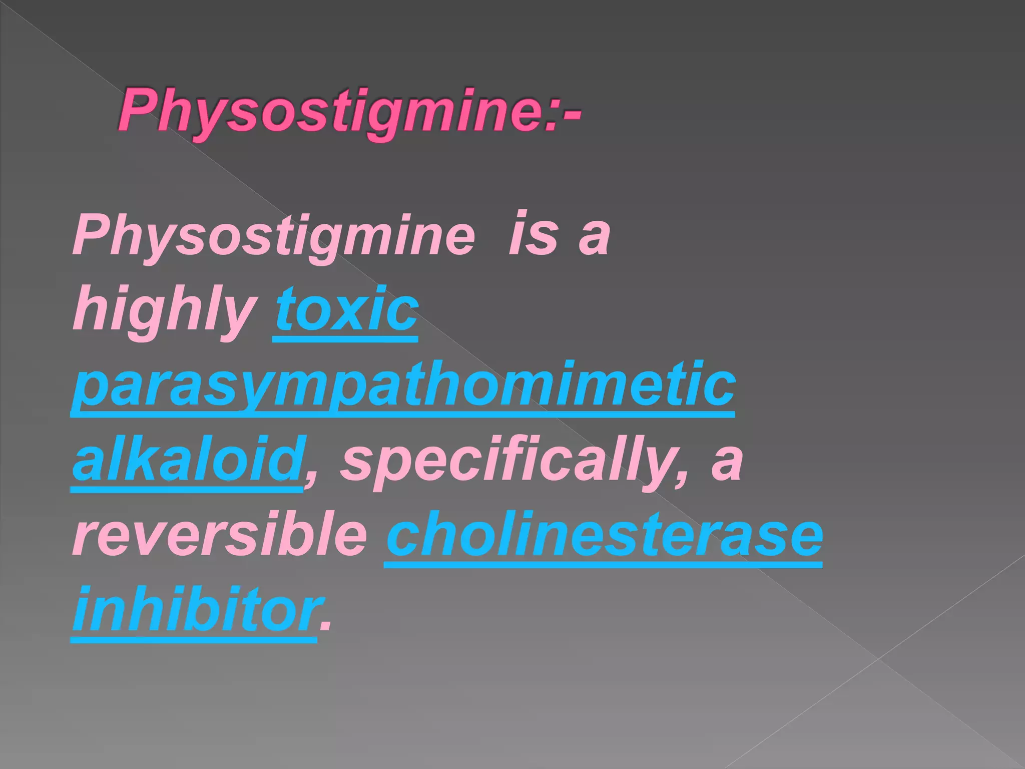 Physostigmine is a
highly toxic
parasympathomimetic
alkaloid, specifically, a
reversible cholinesterase
inhibitor.
 