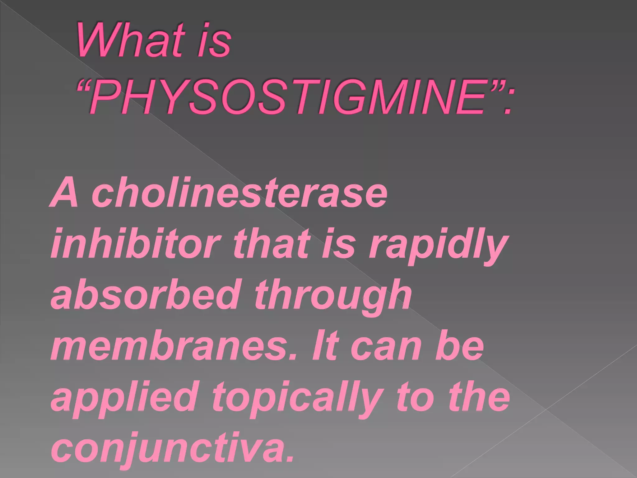 A cholinesterase
inhibitor that is rapidly
absorbed through
membranes. It can be
applied topically to the
conjunctiva.
 