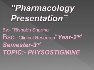 By:- “Rishabh Sharma”
Bsc. Clinical Research“Year-2nd
Semester-3rd
TOPIC:- PHYSOSTIGMINE
 