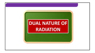 DUAL NATURE OF RADIATION
DUAL NATURE OF
RADIATION
 