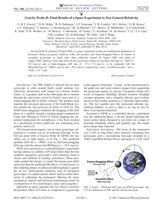 Selected for a Viewpoint in Physics
                                                                                                                        week ending
PRL 106, 221101 (2011)                   PHYSICAL REVIEW LETTERS                                                        3 JUNE 2011



          Gravity Probe B: Final Results of a Space Experiment to Test General Relativity
  C. W. F. Everitt,1,* D. B. DeBra,1 B. W. Parkinson,1 J. P. Turneaure,1 J. W. Conklin,1 M. I. Heifetz,1 G. M. Keiser,1
 A. S. Silbergleit,1 T. Holmes,1 J. Kolodziejczak,2 M. Al-Meshari,3 J. C. Mester,1 B. Muhlfelder,1 V. G. Solomonik,1
K. Stahl,1 P. W. Worden, Jr.,1 W. Bencze,1 S. Buchman,1 B. Clarke,1 A. Al-Jadaan,3 H. Al-Jibreen,3 J. Li,1 J. A. Lipa,1
                              J. M. Lockhart,1 B. Al-Suwaidan,3 M. Taber,1 and S. Wang1
                                 1
                                  HEPL, Stanford University, Stanford, California 94305-4085, USA
                          2
                              George C. Marshall Space Flight Center, Huntsville, Alabama 35808, USA
                               3
                                King Abdulaziz City for Science and Technology, Riyadh, Saudi Arabia
                                         (Received 1 April 2011; published 31 May 2011)
                Gravity Probe B, launched 20 April 2004, is a space experiment testing two fundamental predictions of
             Einstein’s theory of general relativity (GR), the geodetic and frame-dragging effects, by means of
             cryogenic gyroscopes in Earth orbit. Data collection started 28 August 2004 and ended 14
             August 2005. Analysis of the data from all four gyroscopes results in a geodetic drift rate of À6601:8 Æ
             18:3 mas=yr and a frame-dragging drift rate of À37:2 Æ 7:2 mas=yr, to be compared with the
             GR predictions of À6606:1 mas=yr and À39:2 mas=yr, respectively (‘‘mas’’ is milliarcsecond; 1 mas ¼
             4:848 Â 10À9 rad).

             DOI: 10.1103/PhysRevLett.106.221101                                              PACS numbers: 04.80.Cc



   Introduction.—In 1960, Schiff [1] showed that an ideal          at the equator, eliminates ‘‘seeing’’ in the measurement to
gyroscope in orbit around Earth would undergo two                  the guide star, and vastly reduces torques from suspending
relativistic precessions with respect to a distant inertial        the gyroscope against 1g gravity. Cryogenics brings new
frame: (1) a geodetic drift in the orbit plane due to motion       levels of magnetic shielding, thermal isolation, ultrahigh
through the space-time curved by Earth’s mass and (2) a            vacuum operation, and a uniquely effective gyro readout
frame-dragging due to Earth’s rotation. The geodetic term          based on the London moment in a spinning superconduc-
matches the curvature precession of the Earth-Moon sys-            tor. The two together give the instrument ultimate me-
tem around the Sun given by de Sitter in 1916 [2]. The             chanical stability: in zero g, there is no sag; at zero K,
Schiff frame dragging is related to the dragging of the orbit      there is no thermal distortion.
plane of a satellite around a rotating planet computed by             Essential to GP-B as a controlled physics experiment
Lense and Thirring in 1918 [3]. Frame dragging has im-             was the calibration phase, a 46-day period following the
portant implications for astrophysics; it has been invoked         main science phase designed to set limits on a range of
as a mechanism to drive relativistic jets emanating from           potential disturbing effects and quantify any that might
galactic nuclei [4].                                               prove larger than expected.
   The measurement requires one or more gyroscopes ref-               Experiment description.—The heart of the instrument
erenced to a remote star by an onboard telescope. In the           was a 0.92 m long fused silica structure containing four
642 km polar orbit of Gravity Probe B (GP-B), the two              gyroscopes and a star-tracking telescope mounted in a
effects are at right angles, as in Fig. 1. The predicted           2440 l superﬂuid helium Dewar operating at 1.8 K. Each
geodetic drift rate is À6606:1 mas=yr; the frame-dragging
drift rate with the chosen star IM Pegasi is À39:2 mas=yr.
   GP-B was conceived as a controlled physics experiment
having submas=yr stability (106 times better than the best
modeled navigation gyroscopes) with numerous built-in
checks and methods of treating systematics. Three prin-
ciples guided the design: (1) make Newtonian gyro drifts
much less than the predicted GR effects; (2) add sensors so
that modeling hinges on physical understanding as against
the ad hoc observational modeling used in navigation
gyroscopes; (3) exploit natural effects such as stellar aber-
ration in calibrating the instrument. Meeting the many
mechanical, optical, and electrical requirements rested on
a conjunction of two technologies, space and cryogenics.
   Operation in space separates the two effects, increases         FIG. 1 (color). Predicted drift rates of GP-B gyroscopes. See
the geodetic effect 12.4 times as compared to a gyroscope          [17] for deﬁnitions of WE and NS inertial directions.


0031-9007=11=106(22)=221101(5)                             221101-1                         Ó 2011 American Physical Society
 