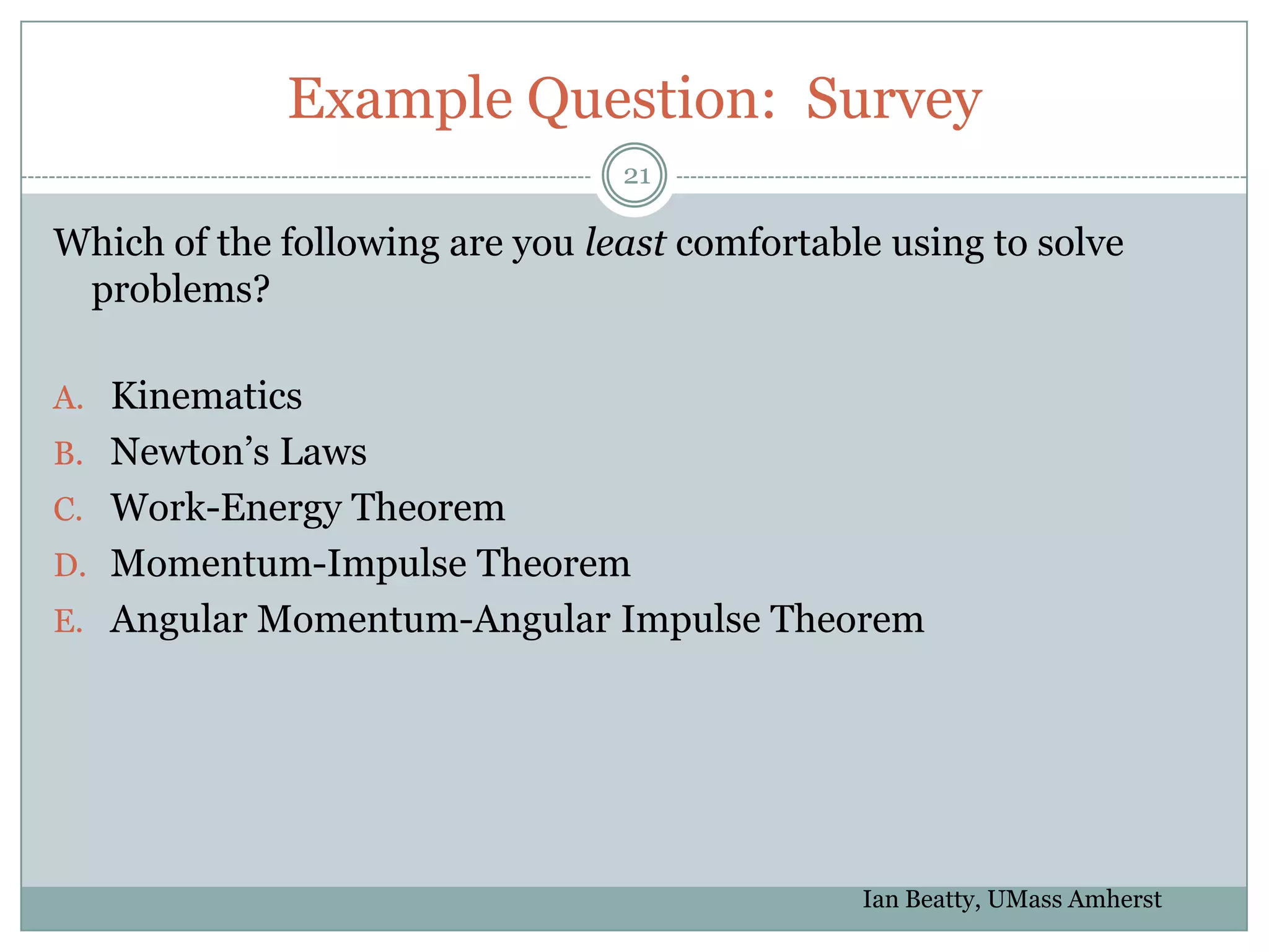 Example Question: Survey
                                 21

Which of the following are you least comfortable using to solve
 problems?

A. Kinematics
B. Newton’s Laws
C. Work-Energy Theorem
D. Momentum-Impulse Theorem
E. Angular Momentum-Angular Impulse Theorem




                                               Ian Beatty, UMass Amherst
 