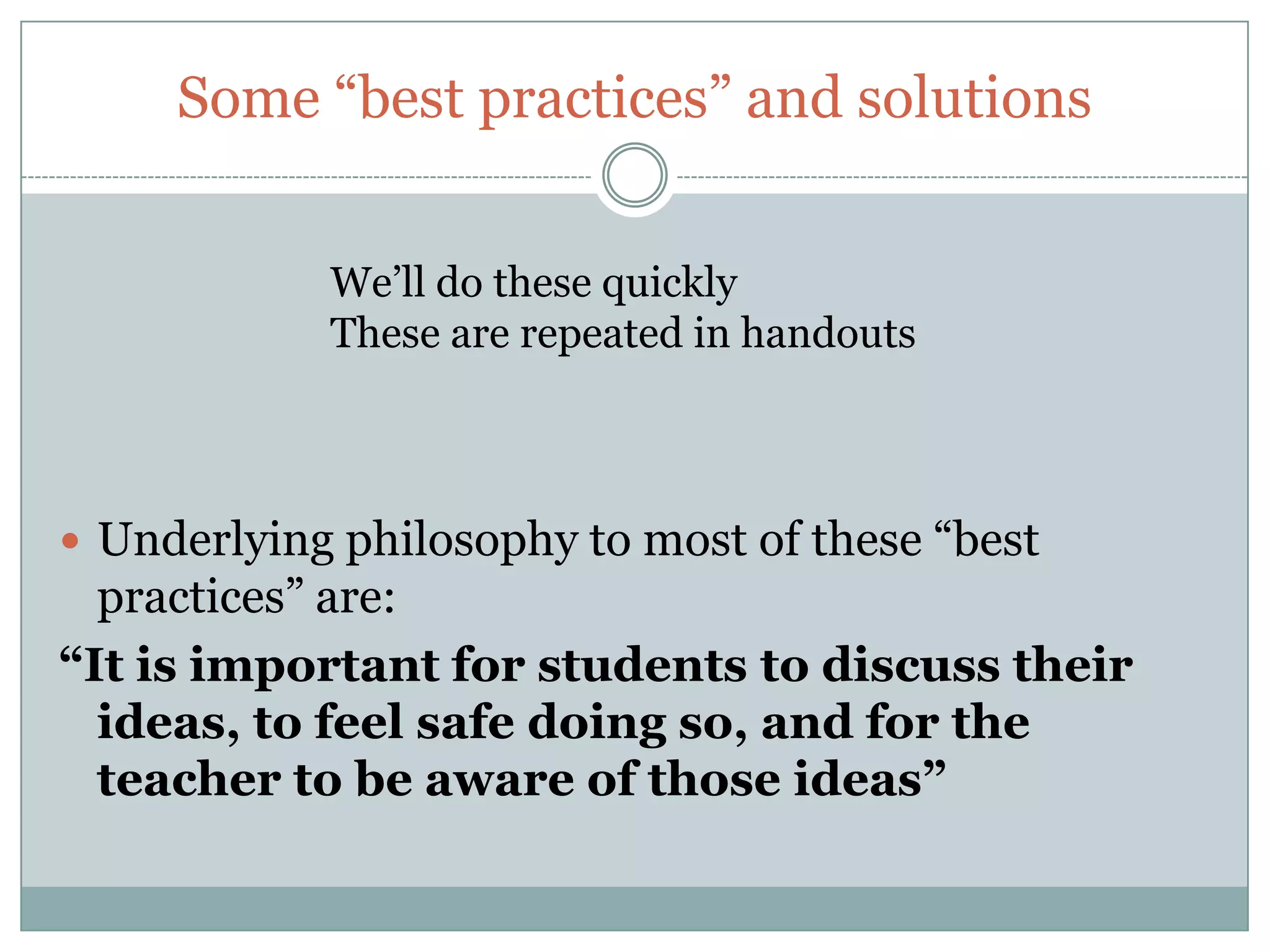 Some “best practices” and solutions


            We’ll do these quickly
            These are repeated in handouts



 Underlying philosophy to most of these “best
  practices” are:
“It is important for students to discuss their
  ideas, to feel safe doing so, and for the
  teacher to be aware of those ideas”
 