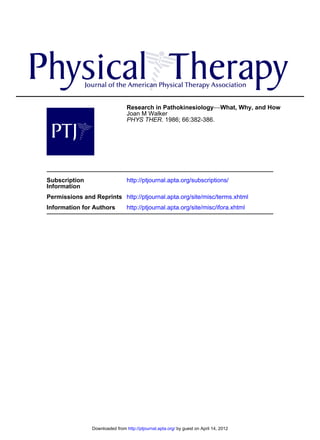 Research in Pathokinesiology−−What, Why, and How
                                 Joan M Walker
                                 PHYS THER. 1986; 66:382-386.




Subscription                     http://ptjournal.apta.org/subscriptions/
Information
Permissions and Reprints http://ptjournal.apta.org/site/misc/terms.xhtml
Information for Authors          http://ptjournal.apta.org/site/misc/ifora.xhtml




                Downloaded from http://ptjournal.apta.org/ by guest on April 14, 2012
 