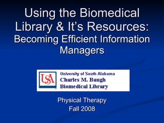 Using the Biomedical Library & It’s Resources: Becoming Efficient Information Managers Physical Therapy Fall 2008 
