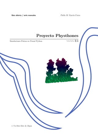 libro abierto / serie manuales             Pablo M. Garc´ Corzo
                                                          ıa




                                   Proyecto Physthones
Simulaciones F´
              ısicas en Visual Python              ¬¬¬¬ 0.1




    Un libro libre de Alqua
 