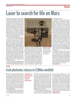 Physics World Focus on: Opti cs & lasers
physl cswo rl d.c om
News
Laser to search for life on Mars
NASA hasannounced a new mission
to Mars in 2020 that would land the
most sophisticated laboratory to date
on the planet's hostile surface. It is
barely a year since the space agency
landed its one-tonne Curiosity rover
on Mars, which has already sent back
data verifying the presence of water,
sulphur a nd chlorine-containing
substances in soil samples collected
by its robotic arm. Plans for NASA's
follow-up rover are at an early stage,
but it is likelyto be based 0 11 a simila r
chassis as Curiosity and packed with
more advanced instruments.
Among the technologies vying for
a seat on board is a laser-based tool
to measure isotopic ratios. Under-
standing isotopic variations sheds
light on the origin and evolution of
planets, according to physicist Alex-
ander Bolshakov ofApplied Spectra
in California, US, which in 2009was
awa rded a NASA grant to develop
alternative isotopic-analysis tech-
nology for the next Mars mission.
"Living processes lead to distinctive
isotope patterns thereby providing
clues to life's chemical processes,"
he says. "Organic matter on the sur-
face of Mars is quickly destroyed by
ultraviolet and cosmic radiation, but
isotopic ratios of the remnants can
still be measured."
Curiosity is already equipped with
a mass spectrometercalled SAM, but
the device weighs 40kg and requires
Funding
r---------------------.,~ca l isotopic analysis.
samples to be first ground up, sieved
and then fed into the rover'sentrance
portusinga roboticarm. Thissample-
handing system limits the device's
capacity Lo a tota l of 74 samples. In
collaboration with resea rchers at
the Lawrence Berkeley National
Laboratory (LBNL), Bolshakov and
co-workers have developed a tech-
nique called LAMIS - laser ablation
molecular isotopic spectrometry -
that would extend the capabilities
of one of Curiosity'Sexisting instru-
ments, ChemCam, to perform opti-
Eyeing-up isotopes
Curiosity's "chern
cam" device would
be extended to allow
isotopic ratios to
be measured.
ChemCam (pictured) uses a
pulsed laser to vaporize or "ablate"
a tiny volume of rock or other mate-
rial located up to 7m away, creating
a plume of plasma. Light from the
plume is collected by a telescope
mounted on the rove r's mast a nd
analysed by an internal spectrometer
to reveal the elemental composition
of the sample. Whereas ChemCam
captures the optical emission spec-
tra of atoms and ions emitted within
a microsecond of an ablation pulse,
LAMIS measures the emission spec-
tra of molecules and molecular ions
formed shortly afterwards when the
plasma has cooled, enabling it to
identify specific isotopes of a chemi-
cal element. "Relative to atomic
emission, molecular spectra ca n
exhibit significantly larger isotopic
shifts caused by the contributions of
the vibrational and rotational motion
in the molecule," says the LBNL's
Rick Russo.
Although LAMIS will probably
remain less sensitive a nd less pre-
cise compa red with conve ntiona l
mass spectrometry, says Bolshakov,
a ChemCam-like device would allow
many more samples to be analysed.
"We can also envision future mis-
sions to the farthest planets and their
moonswhere a heavy mass spectrom-
eter can not be sent," he says.
Matthew Chalmers
Irish photonics shares in €300m windfall
Photonics researchers in Ireland are
to receive a share of €200m of state
fundingand €lOOmofco-investment
from industryover the next five years
as part of a national plan to boost
research, enterprise a nd jobs. The
awa rd, which the Irish government
says is the largest in the country's
history, will benefit a total of seven
research centres. Some 156 industry
partners are to contribute to the cen-
tres, including Cisco, Hewlett Pack-
ard and Microsoft.
One lab to benefit is the Irish Pho-
tonic Integration Research Centre
at the Tyndall National In stitute
Apri l 2013
The goal is to
take advanced
photonics
into new
applications
(TNT) in Cork. Paul Townsend,
the centre's head of photonics, says
that the lab seeks to drive the con-
tinued growth of the Il1ternet and
ta ke adva nced photonics into new
applications such as point-of~ca re
diagnostics. "Advances in photollic
integration will enable new market
opportunities in areas such as com-
munications technology and medical
devices, wh ich are key sectors of the
Irish economy employing more than
100000 people," he says.
The Cork centre itselfwill be con-
nected to 16 firms, says Townsend,
many of which are indigenous small
a nd medium ente rpri ses. " The
European photonics market alone
is worth €58b n and is estimated
to impact 10% of the European
economy," adds TNI ch ief executive
Kieran Drain. "This award will allow
us to further extend our world-class
platform to meet the challenges as
defined by th e initial 16 indu s-
try partners in the centre." Other
fields to benefit from the €300 m
cash include "big data", nanotech-
nology, marine renewables, func~
tiona Ifoods, perinatal research and
drug synthesis.
Matthew Chalmers
3
IOP Publishing
Physics World
Temple Circus, Temple Way, Bristol BS1 6HG, UK
Tel: +44 (0)117 929 7481
E-mail: pwld@iop.org
Web: physicsworld.com
http://physicsworld.com/cws/supplement/optics
 