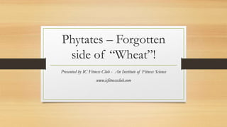 Phytates – Forgotten
side of “Wheat”!
Presented by IC Fitness Club - An Institute of Fitness Science
www.icfitnessclub.com
 
