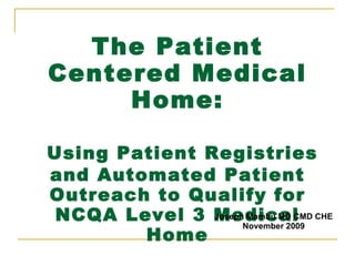 The Patient Centered Medical Home:   Using Patient Registries and Automated Patient Outreach to Qualify for NCQA Level 3 Medical Home Joseph Mambu MD CMD CHE November 2009 