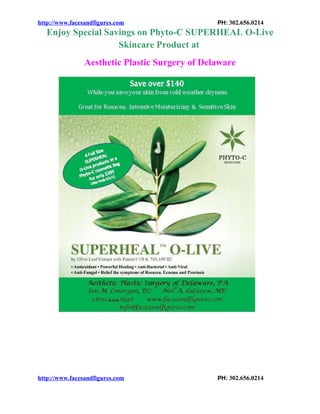 http://www.facesandfigures.com                  PH: 302.656.0214
   Enjoy Special Savings on Phyto-C SUPERHEAL O-Live
                    Skincare Product at
                Aesthetic Plastic Surgery of Delaware




http://www.facesandfigures.com                  PH: 302.656.0214
 