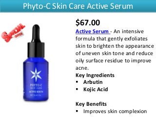 Phyto-C Skin Care Active Serum
$67.00
Active Serum - An intensive
formula that gently exfoliates
skin to brighten the appearance
of uneven skin tone and reduce
oily surface residue to improve
acne.
Key Ingredients
 Arbutin
 Kojic Acid
Key Benefits
 Improves skin complexion
 