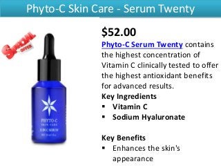 Phyto-C Skin Care - Serum Twenty
$52.00
Phyto-C Serum Twenty contains
the highest concentration of
Vitamin C clinically tested to offer
the highest antioxidant benefits
for advanced results.
Key Ingredients
 Vitamin C
 Sodium Hyaluronate
Key Benefits
 Enhances the skin's
appearance
 