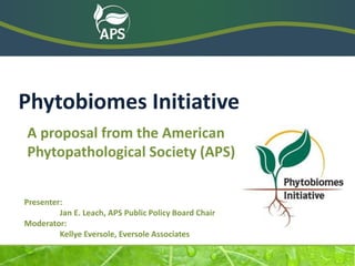 A proposal from the American Phytopathological Society (APS) 
Phytobiomes Initiative 
Presenter: Jan E. Leach, APS Public Policy Board Chair Moderator: Kellye Eversole, Eversole Associates  