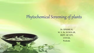 Phytochemical Screening of plants 
Dr. SINDHU K. 
M. V. Sc. SCHOLAR, 
DEPT. OF VPT, 
COVAS, 
Pookode. 
 