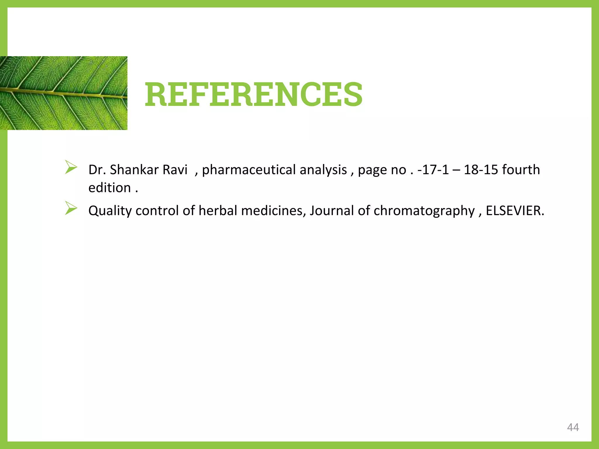 REFERENCES
 Dr. Shankar Ravi , pharmaceutical analysis , page no . -17-1 – 18-15 fourth
edition .
 Quality control of herbal medicines, Journal of chromatography , ELSEVIER.
44
 