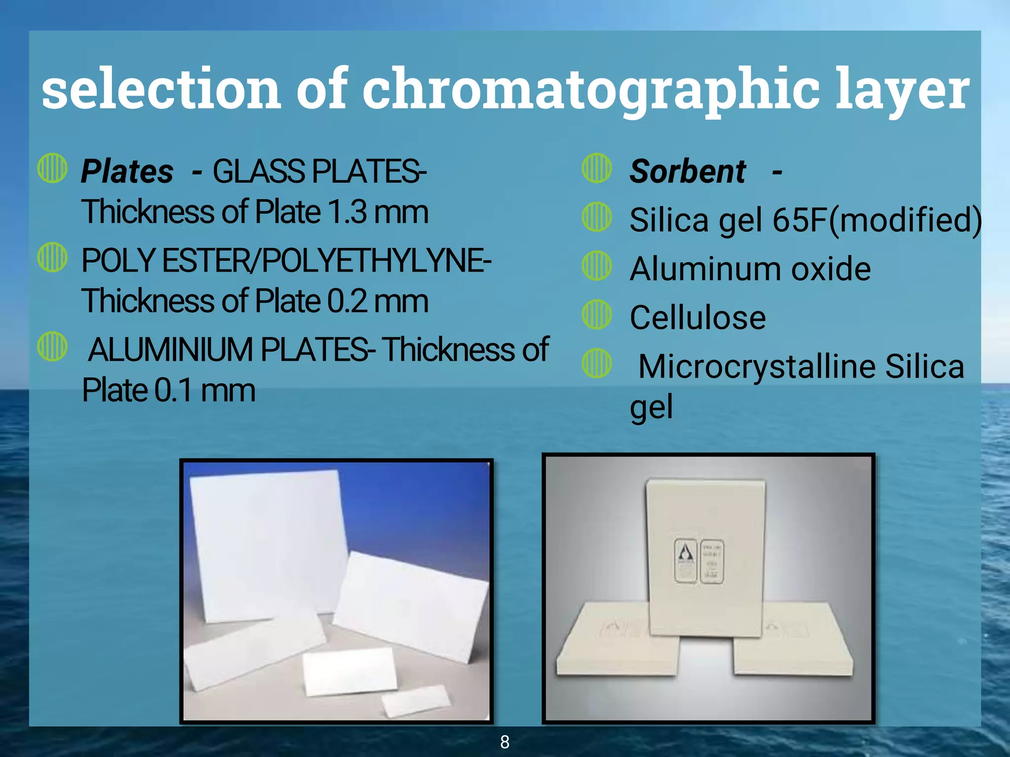 8
selection of chromatographic layer
◍ Plates - GLASSPLATES-
ThicknessofPlate1.3mm
◍ POLYESTER/POLYETHYLYNE-
ThicknessofPlate0.2mm
◍ ALUMINIUMPLATES-Thicknessof
Plate0.1mm
◍ Sorbent -
◍ Silica gel 65F(modified)
◍ Aluminum oxide
◍ Cellulose
◍ Microcrystalline Silica
gel
 
