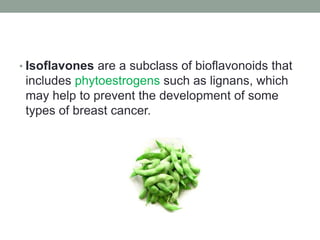 • Isoflavones are a subclass of bioflavonoids that 
includes phytoestrogens such as lignans, which 
may help to prevent the development of some 
types of breast cancer. 
 
