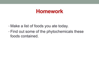 Homework 
• Make a list of foods you ate today. 
• Find out some of the phytochemicals these 
foods contained. 
 