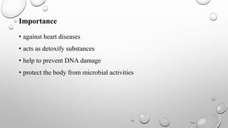 Importance
• against heart diseases
• acts as detoxify substances
• help to prevent DNA damage
• protect the body from microbial activities
 