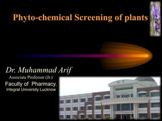 Faculty of Pharmacy,
Integral University Lucknow
Phyto-chemical Screening of plants
Dr. Muhammad Arif
Associate Professor (Jr.)
 