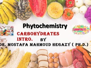PhytochemistryPhytochemistry
By
Dr. Mostafa MahMouD hegazy ( Ph.D.)
CarBohyDrates
intro.
 